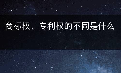 商标权、专利权的不同是什么