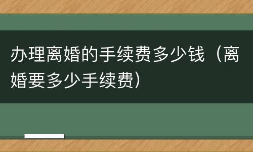 办理离婚的手续费多少钱（离婚要多少手续费）