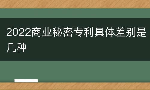 2022商业秘密专利具体差别是几种
