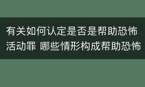 有关如何认定是否是帮助恐怖活动罪 哪些情形构成帮助恐怖活动罪