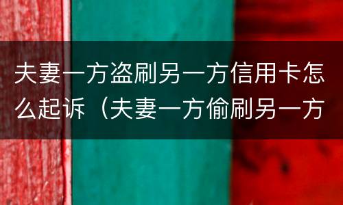 夫妻一方盗刷另一方信用卡怎么起诉（夫妻一方偷刷另一方信用卡）