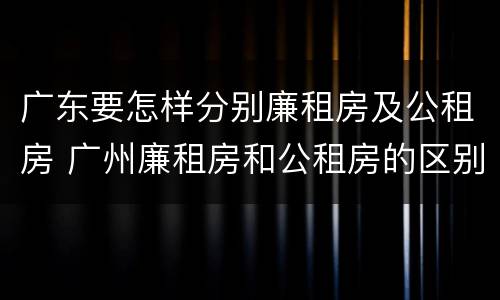 广东要怎样分别廉租房及公租房 广州廉租房和公租房的区别