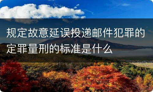 规定故意延误投递邮件犯罪的定罪量刑的标准是什么 规定故意延误投递邮件犯罪的定罪量刑的标准是什么