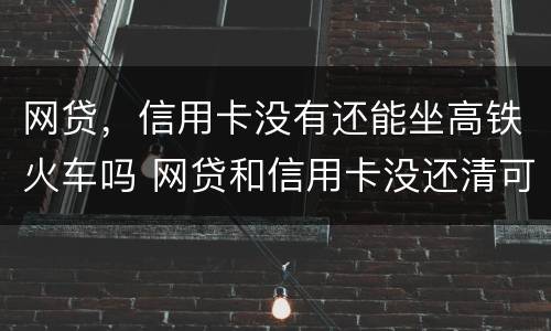 网贷，信用卡没有还能坐高铁火车吗 网贷和信用卡没还清可以贷款买车吗