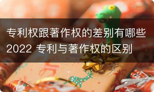 专利权跟著作权的差别有哪些2022 专利与著作权的区别 专利权跟著作权的差别有哪些2022 专利与著作权的区别