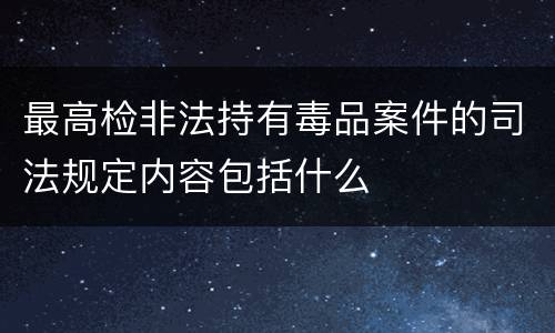 最高检非法持有毒品案件的司法规定内容包括什么