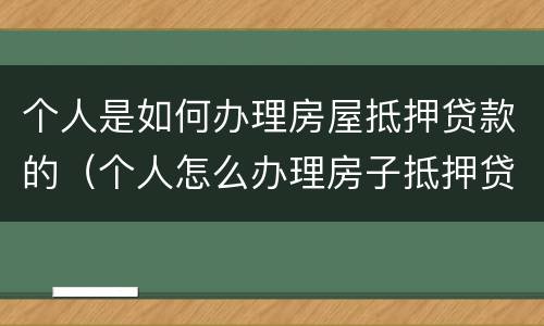 个人是如何办理房屋抵押贷款的（个人怎么办理房子抵押贷款）