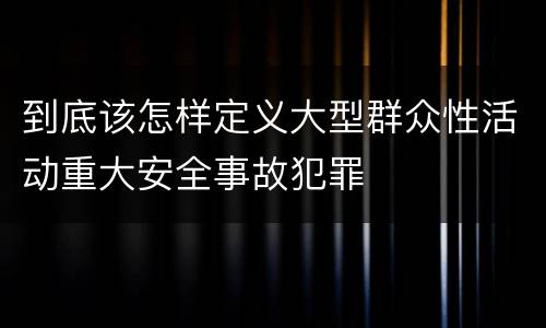 到底该怎样定义大型群众性活动重大安全事故犯罪