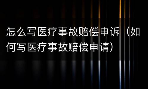 怎么写医疗事故赔偿申诉（如何写医疗事故赔偿申请）
