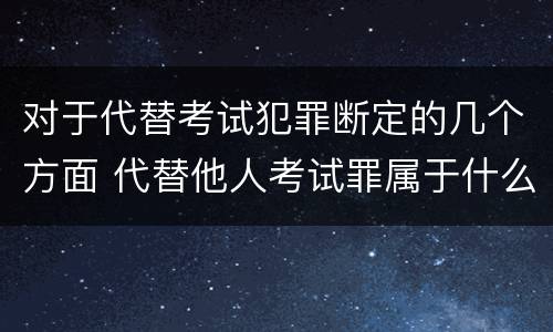 对于代替考试犯罪断定的几个方面 代替他人考试罪属于什么类犯罪