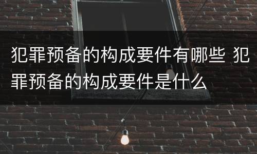 犯罪预备的构成要件有哪些 犯罪预备的构成要件是什么