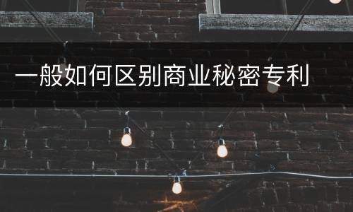 一般如何区别商业秘密专利