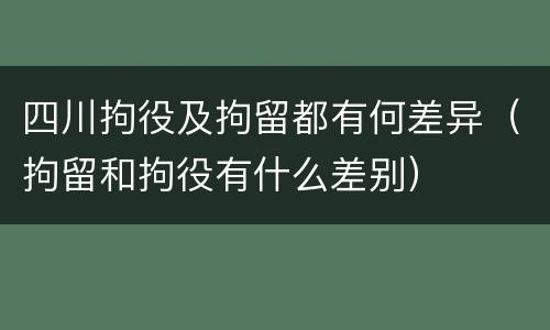 四川拘役及拘留都有何差异（拘留和拘役有什么差别）