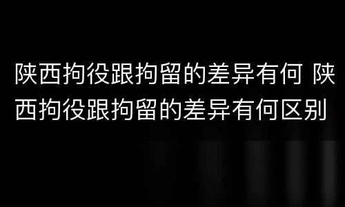 陕西拘役跟拘留的差异有何 陕西拘役跟拘留的差异有何区别