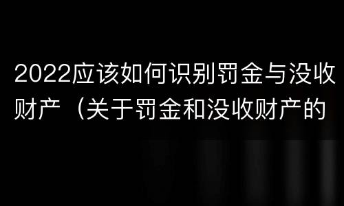 2022应该如何识别罚金与没收财产（关于罚金和没收财产的司法解释）