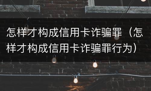 怎样才构成信用卡诈骗罪（怎样才构成信用卡诈骗罪行为）