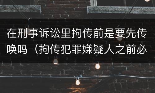 在刑事诉讼里拘传前是要先传唤吗（拘传犯罪嫌疑人之前必须先传唤）