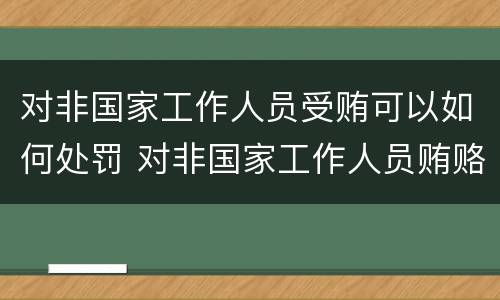 对非国家工作人员受贿可以如何处罚 对非国家工作人员贿赂犯罪量刑