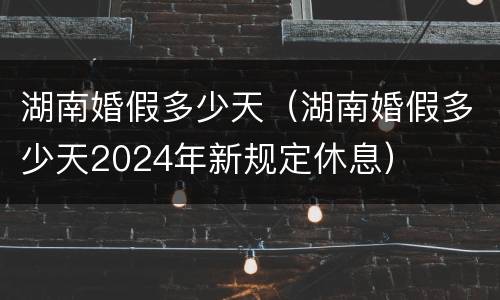 湖南婚假多少天（湖南婚假多少天2024年新规定休息）