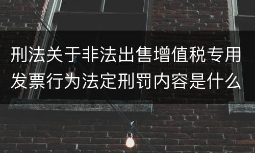 刑法关于非法出售增值税专用发票行为法定刑罚内容是什么