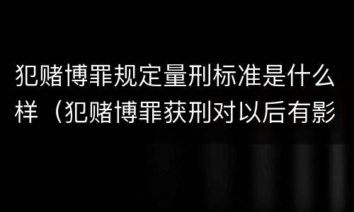 犯赌博罪规定量刑标准是什么样（犯赌博罪获刑对以后有影响吗）