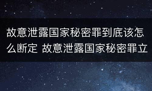 故意泄露国家秘密罪到底该怎么断定 故意泄露国家秘密罪立案标准是什么