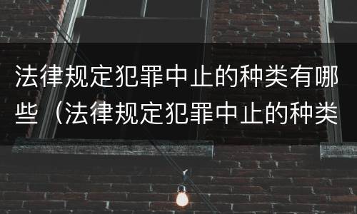 法律规定犯罪中止的种类有哪些（法律规定犯罪中止的种类有哪些呢）