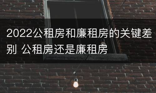 2022公租房和廉租房的关键差别 公租房还是廉租房