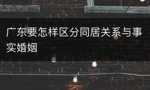 广东要怎样区分同居关系与事实婚姻