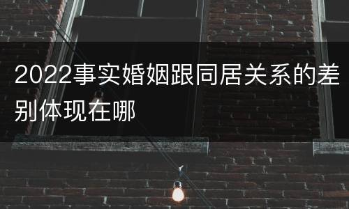 2022事实婚姻跟同居关系的差别体现在哪