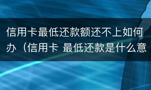信用卡最低还款额还不上如何办（信用卡 最低还款是什么意思）