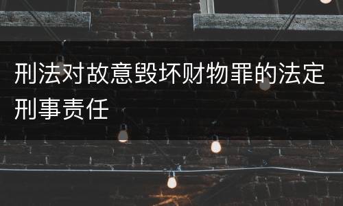 刑法对故意毁坏财物罪的法定刑事责任