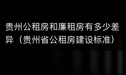 贵州公租房和廉租房有多少差异（贵州省公租房建设标准）