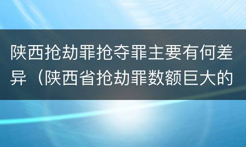 陕西抢劫罪抢夺罪主要有何差异（陕西省抢劫罪数额巨大的标准）