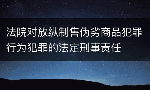 法院对放纵制售伪劣商品犯罪行为犯罪的法定刑事责任