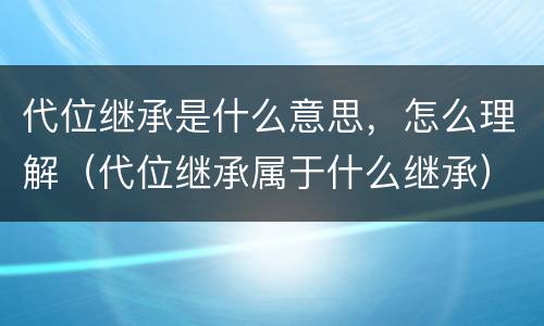 代位继承是什么意思，怎么理解（代位继承属于什么继承）