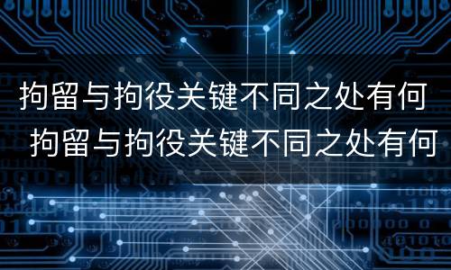 拘留与拘役关键不同之处有何 拘留与拘役关键不同之处有何区别
