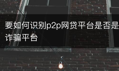要如何识别p2p网贷平台是否是诈骗平台