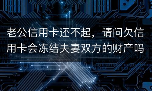 老公信用卡还不起，请问欠信用卡会冻结夫妻双方的财产吗