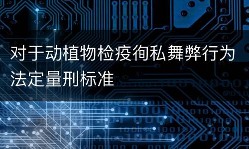 对于动植物检疫徇私舞弊行为法定量刑标准