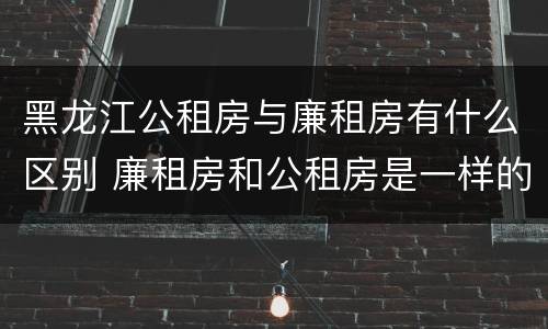 黑龙江公租房与廉租房有什么区别 廉租房和公租房是一样的吗