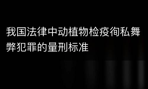 我国法律中动植物检疫徇私舞弊犯罪的量刑标准