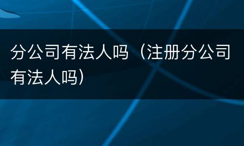 分公司有法人吗（注册分公司有法人吗）