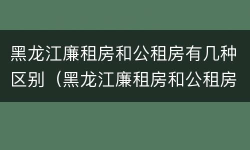 黑龙江廉租房和公租房有几种区别（黑龙江廉租房和公租房有几种区别图片）