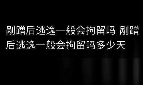剐蹭后逃逸一般会拘留吗 剐蹭后逃逸一般会拘留吗多少天