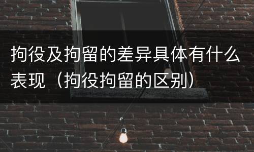 拘役及拘留的差异具体有什么表现（拘役拘留的区别）
