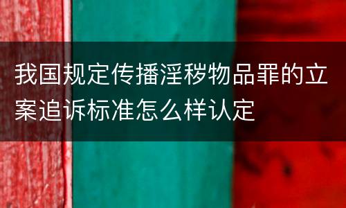 我国规定传播淫秽物品罪的立案追诉标准怎么样认定