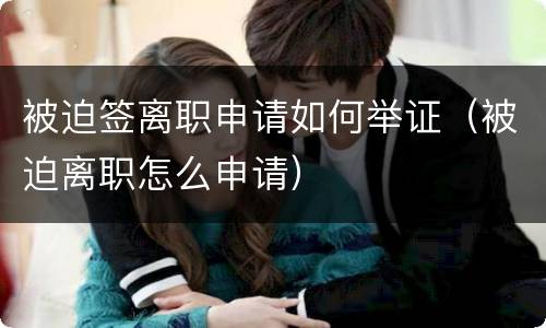 被迫签离职申请如何举证（被迫离职怎么申请）