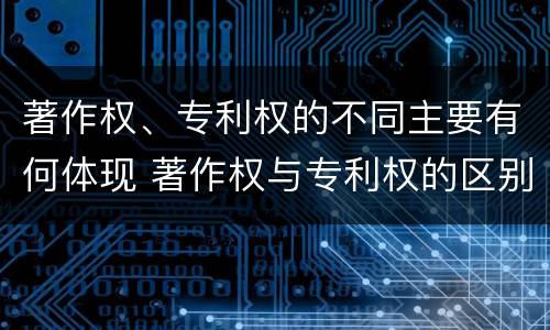 著作权、专利权的不同主要有何体现 著作权与专利权的区别主要表现为
