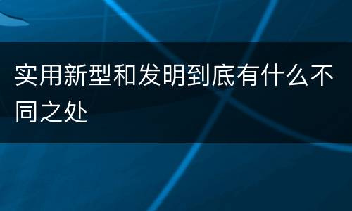 实用新型和发明到底有什么不同之处